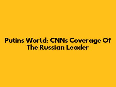 Putin's World: CNN's Coverage Of The Russian Leader
