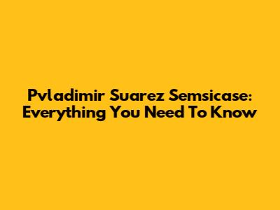 Pvladimir Suarez Semsicase: Everything You Need To Know