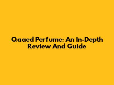 Qaaed Perfume: An In-Depth Review And Guide