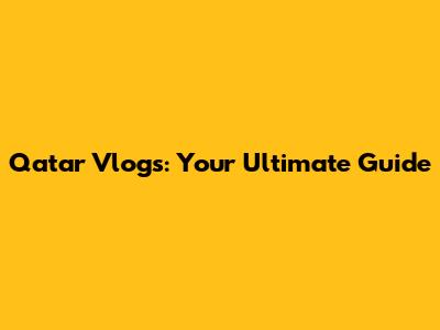 Qatar Vlogs: Your Ultimate Guide