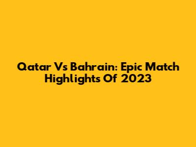 Qatar Vs Bahrain: Epic Match Highlights Of 2023