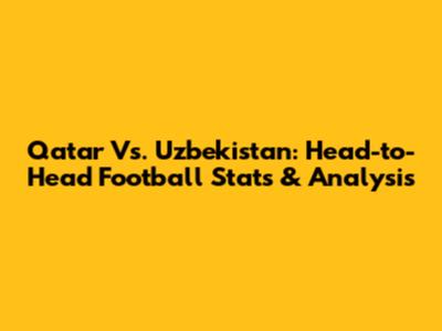 Qatar Vs. Uzbekistan: Head-to-Head Football Stats & Analysis