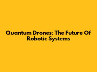 Quantum Drones: The Future Of Robotic Systems