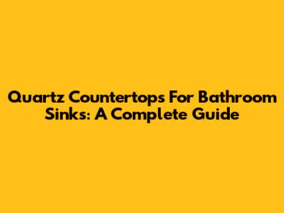 Quartz Countertops For Bathroom Sinks: A Complete Guide