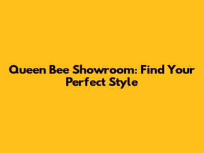 Queen Bee Showroom: Find Your Perfect Style