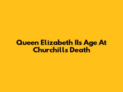 Queen Elizabeth II's Age At Churchill's Death