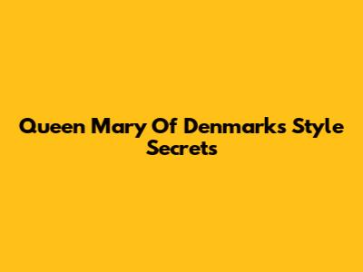 Queen Mary Of Denmark's Style Secrets