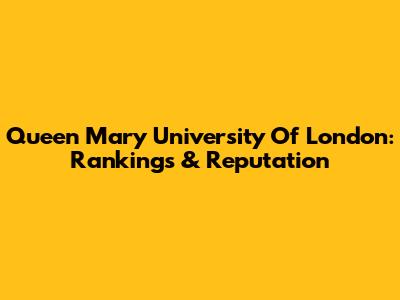 Queen Mary University Of London: Rankings & Reputation