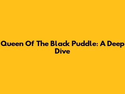 Queen Of The Black Puddle: A Deep Dive