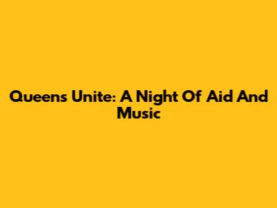 Queens Unite: A Night Of Aid And Music