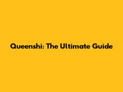 Queenshi: The Ultimate Guide