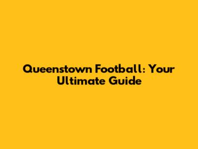 Queenstown Football: Your Ultimate Guide