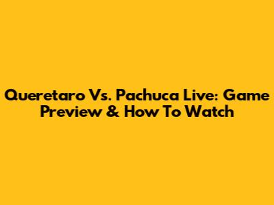 Queretaro Vs. Pachuca Live: Game Preview & How To Watch