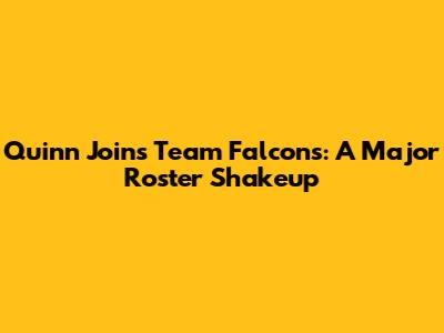 Quinn Joins Team Falcons: A Major Roster Shakeup
