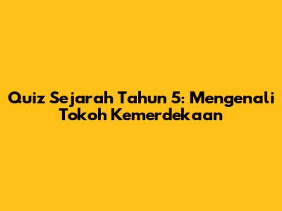 Quiz Sejarah Tahun 5: Mengenali Tokoh Kemerdekaan