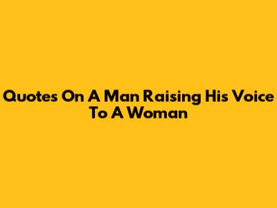 Quotes On A Man Raising His Voice To A Woman