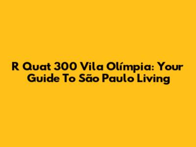 R Quat 300 Vila Olímpia: Your Guide To São Paulo Living