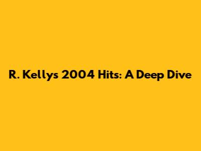 R. Kelly's 2004 Hits: A Deep Dive