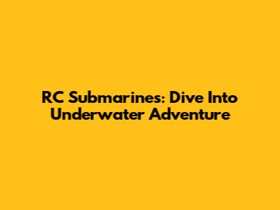 RC Submarines: Dive Into Underwater Adventure