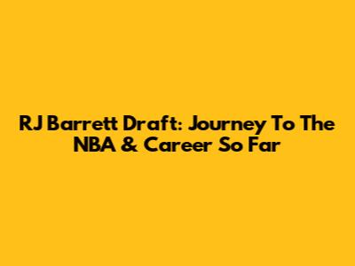 RJ Barrett Draft: Journey To The NBA & Career So Far