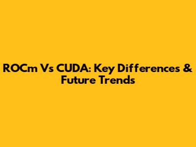 ROCm Vs CUDA: Key Differences & Future Trends