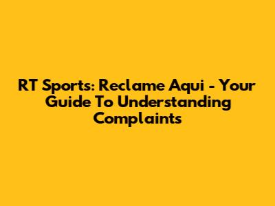 RT Sports: Reclame Aqui - Your Guide To Understanding Complaints