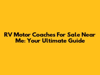RV Motor Coaches For Sale Near Me: Your Ultimate Guide
