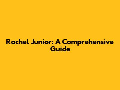 Rachel Junior: A Comprehensive Guide