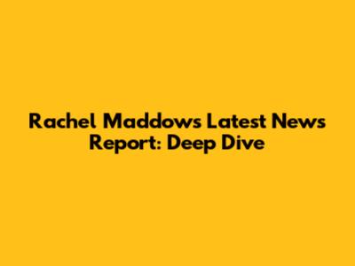 Rachel Maddow's Latest News Report: Deep Dive