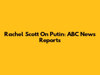 Rachel Scott On Putin: ABC News Reports