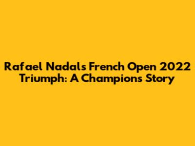Rafael Nadal's French Open 2022 Triumph: A Champion's Story