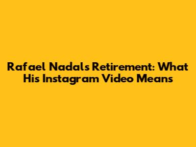 Rafael Nadal's Retirement: What His Instagram Video Means