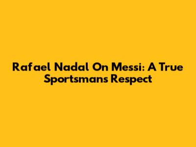 Rafael Nadal On Messi: A True Sportsman's Respect