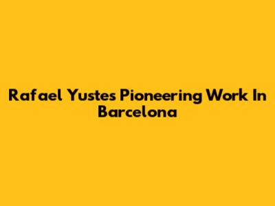 Rafael Yuste's Pioneering Work In Barcelona