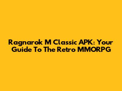 Ragnarok M Classic APK: Your Guide To The Retro MMORPG