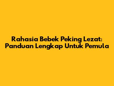 Rahasia Bebek Peking Lezat: Panduan Lengkap Untuk Pemula