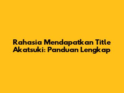 Rahasia Mendapatkan Title Akatsuki: Panduan Lengkap