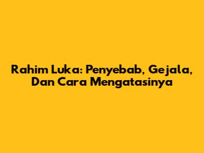 Rahim Luka: Penyebab, Gejala, Dan Cara Mengatasinya