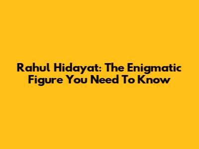 Rahul Hidayat: The Enigmatic Figure You Need To Know