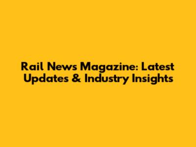 Rail News Magazine: Latest Updates & Industry Insights