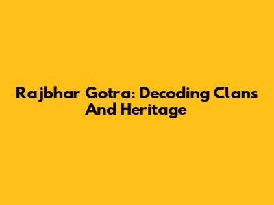 Rajbhar Gotra: Decoding Clans And Heritage