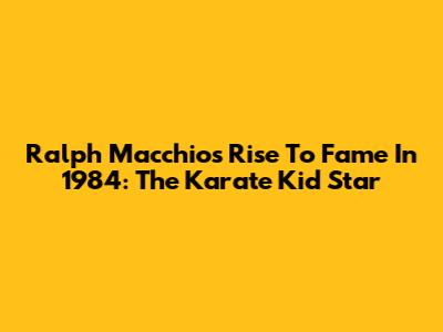 Ralph Macchio's Rise To Fame In 1984: The Karate Kid Star