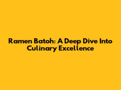 Ramen Batoh: A Deep Dive Into Culinary Excellence