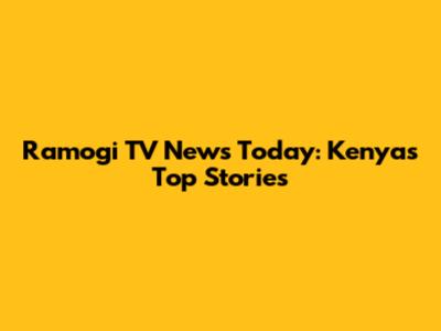 Ramogi TV News Today: Kenya's Top Stories