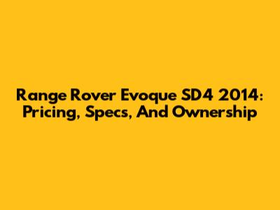 Range Rover Evoque SD4 2014: Pricing, Specs, And Ownership