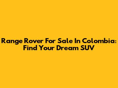 Range Rover For Sale In Colombia: Find Your Dream SUV