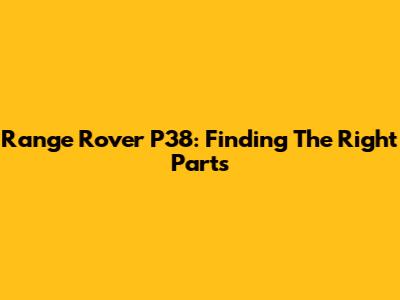 Range Rover P38: Finding The Right Parts