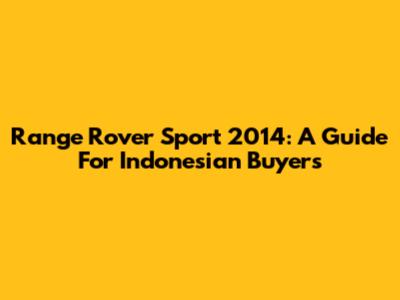 Range Rover Sport 2014: A Guide For Indonesian Buyers