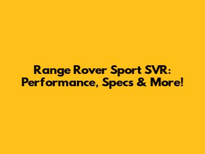 Range Rover Sport SVR: Performance, Specs & More!