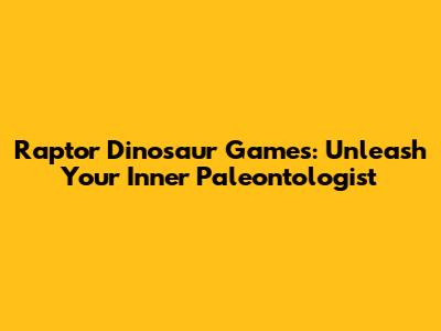 Raptor Dinosaur Games: Unleash Your Inner Paleontologist